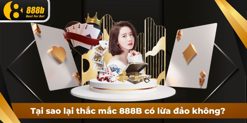 Tại sao người chơi thắc mắc 888B có lừa đảo không?