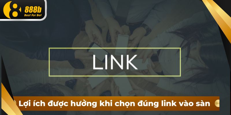 Lợi ích được hưởng khi chọn đúng link vào sàn